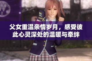 父女重温亲情岁月，感受彼此心灵深处的温暖与牵绊