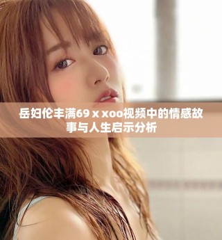岳妇伦丰满69ⅹxoo视频中的情感故事与人生启示分析