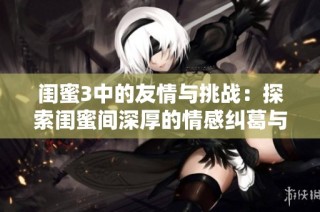 闺蜜3中的友情与挑战：探索闺蜜间深厚的情感纠葛与成长之路