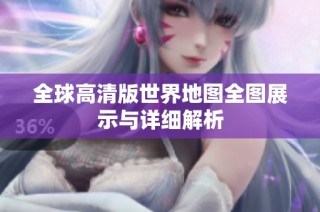 全球高清版世界地图全图展示与详细解析