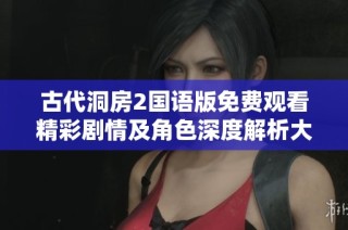 古代洞房2国语版免费观看精彩剧情及角色深度解析大揭秘