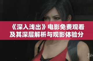 《深入浅出》电影免费观看及其深层解析与观影体验分享