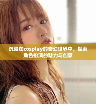 沉浸在cosplay的奇幻世界中，探索角色扮演的魅力与创意