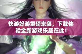 快游好游重磅来袭，下载体验全新游戏乐趣在此！