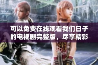 可以免费在线观看我们日子的电视剧完整版，尽享精彩剧情与感人故事