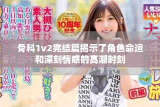 骨科1v2完结篇揭示了角色命运和深刻情感的高潮时刻