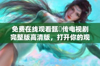 免费在线观看甄嬛传电视剧完整版高清版，打开你的观剧新体验
