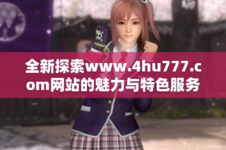 全新探索www.4hu777.com网站的魅力与特色服务详解