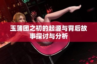 玉蒲团之初的起源与背后故事探讨与分析