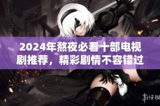 2024年熬夜必看十部电视剧推荐，精彩剧情不容错过