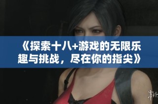 《探索十八+游戏的无限乐趣与挑战，尽在你的指尖》