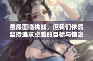 虽然面临挑战，但我们依然坚持追求卓越的目标与信念