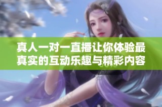 真人一对一直播让你体验最真实的互动乐趣与精彩内容
