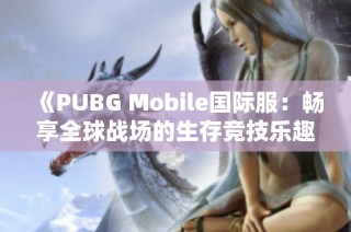 《PUBG Mobile国际服：畅享全球战场的生存竞技乐趣》