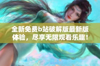 全新免费b站破解版最新版体验，尽享无限观看乐趣！