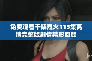 免费观看干柴烈火115集高清完整版剧情精彩回顾