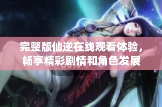 完整版仙逆在线观看体验，畅享精彩剧情和角色发展