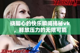 挠脚心的快乐瞬间揭秘vk，释放压力的无限可能