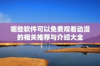 哪些软件可以免费观看动漫的相关推荐与介绍大全