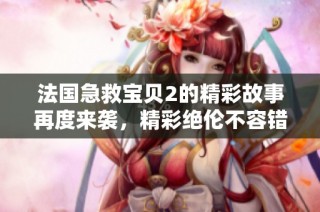 法国急救宝贝2的精彩故事再度来袭，精彩绝伦不容错过