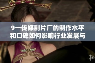 9一传媒制片厂的制作水平和口碑如何影响行业发展与观众体验