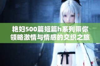 艳妇500篇短篇h系列带你领略激情与情感的交织之旅