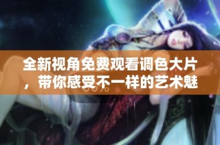 全新视角免费观看调色大片，带你感受不一样的艺术魅力