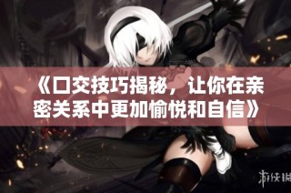 《囗交技巧揭秘，让你在亲密关系中更加愉悦和自信》
