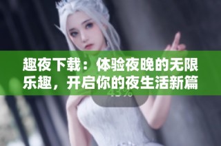 趣夜下载：体验夜晚的无限乐趣，开启你的夜生活新篇章