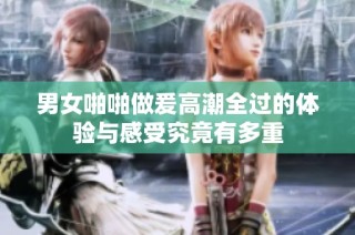男女啪啪做爰高潮全过的体验与感受究竟有多重