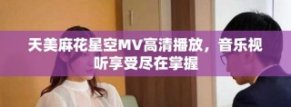 天美麻花星空MV高清播放，音乐视听享受尽在掌握
