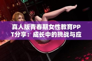 真人版青春期女性教育PPT分享：成长中的挑战与应对策略