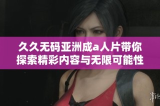 久久无码亚洲成a人片带你探索精彩内容与无限可能性