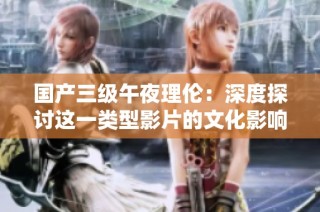 国产三级午夜理伦：深度探讨这一类型影片的文化影响与观众反响