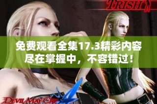免费观看全集17.3精彩内容尽在掌握中，不容错过！