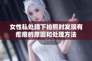 女性私处蹲下拍照时发现有疙瘩的原因和处理方法