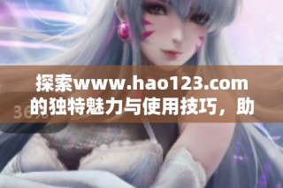 探索www.hao123.com的独特魅力与使用技巧，助你畅游网络世界