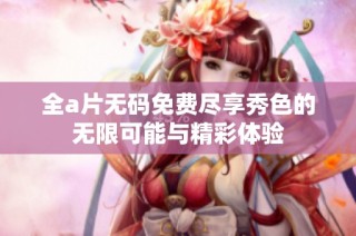 全a片无码免费尽享秀色的无限可能与精彩体验