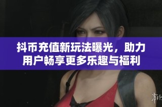 抖币充值新玩法曝光，助力用户畅享更多乐趣与福利