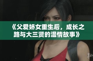 《父爱娇女重生后，成长之路与大三贤的温情故事》