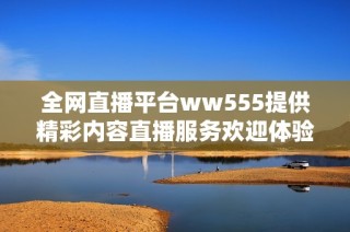 全网直播平台ww555提供精彩内容直播服务欢迎体验