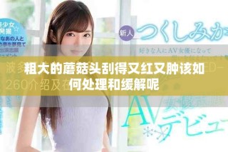 粗大的蘑菇头刮得又红又肿该如何处理和缓解呢