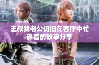 王叔我老公仍旧在客厅中忙碌着的故事分享