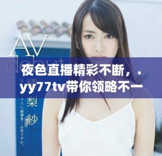 夜色直播精彩不断，.yy77tv带你领略不一样的直播体验