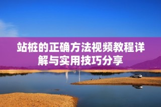 站桩的正确方法视频教程详解与实用技巧分享