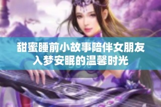 甜蜜睡前小故事陪伴女朋友入梦安眠的温馨时光