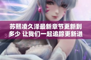 苏熙凌久泽最新章节更新到多少 让我们一起追踪更新进度吧
