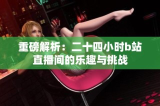 重磅解析：二十四小时b站直播间的乐趣与挑战