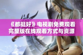 《都挺好》电视剧免费观看完整版在线观看方式与资源分享