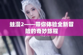 蛙漫2——带你体验全新冒险的奇妙旅程